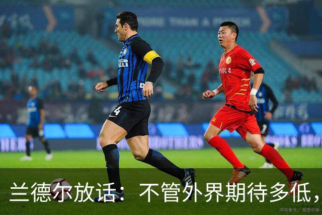 兰德尔放话：不管外界期待多低，我们都会超额完成