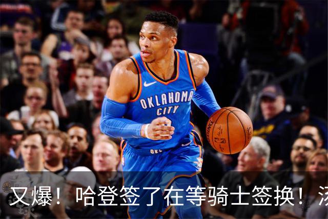 又爆！哈登签了在等骑士签换！汤神去湖人联手东契奇！？