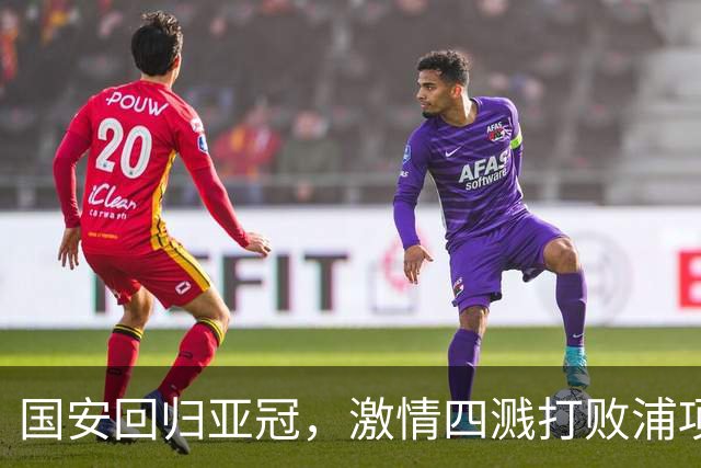 国安回归亚冠，激情四溅打败浦项铁人！