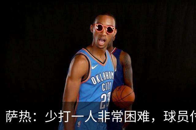 萨热：少打一人非常困难，球员付出很多至少配得上1分