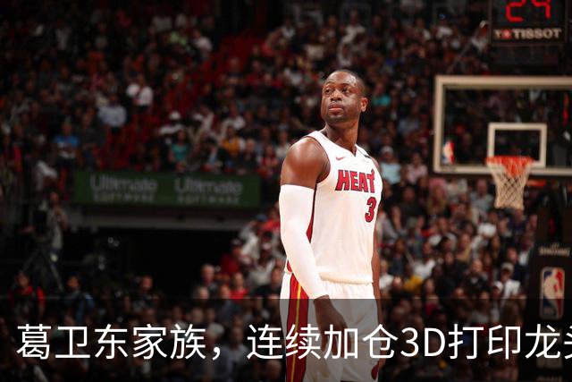 葛卫东家族，连续加仓3D打印龙头